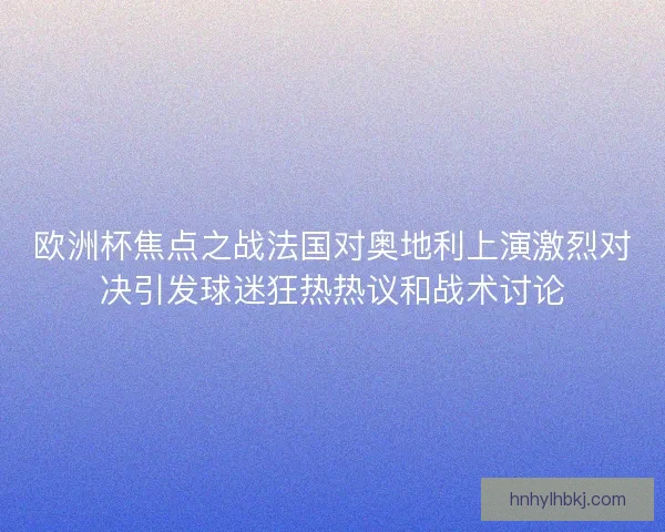 欧洲杯焦点之战法国对奥地利上演激烈对决引发球迷狂热热议和战术讨论