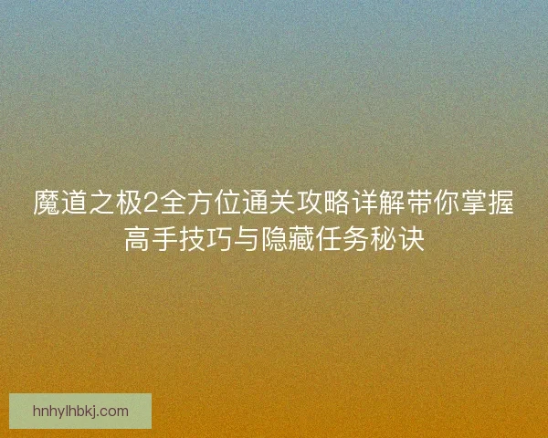 魔道之极2全方位通关攻略详解带你掌握高手技巧与隐藏任务秘诀
