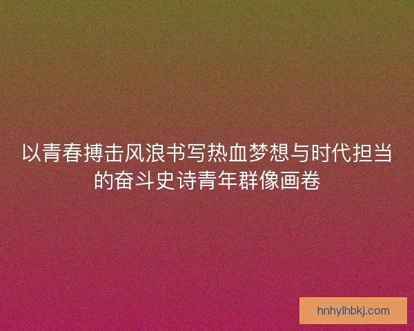以青春搏击风浪书写热血梦想与时代担当的奋斗史诗青年群像画卷